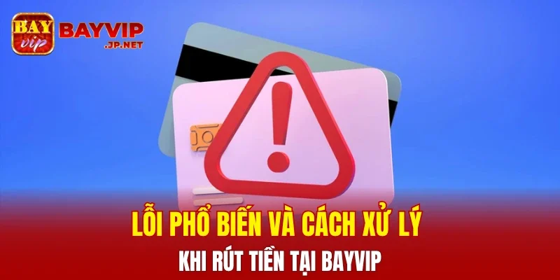 Lỗi phổ biến và cách xử lý khi rút tiền tại BAYVIP