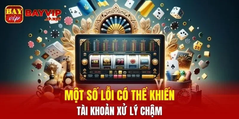 Một số lỗi có thể khiến tài khoản xử lý chậm