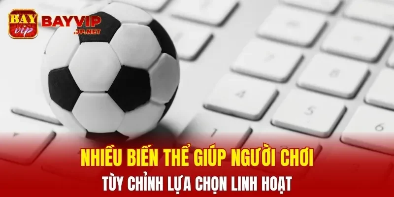 Nhiều biến thể giúp người chơi tùy chỉnh lựa chọn linh hoạt