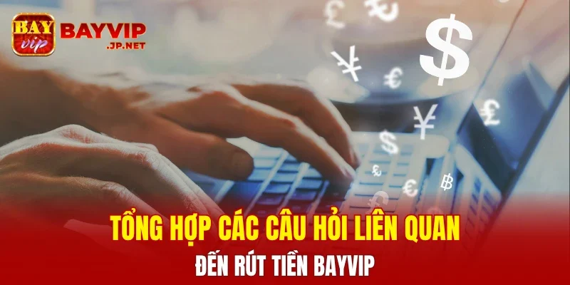 Tổng hợp các câu hỏi liên quan đến rút tiền BAYVIP