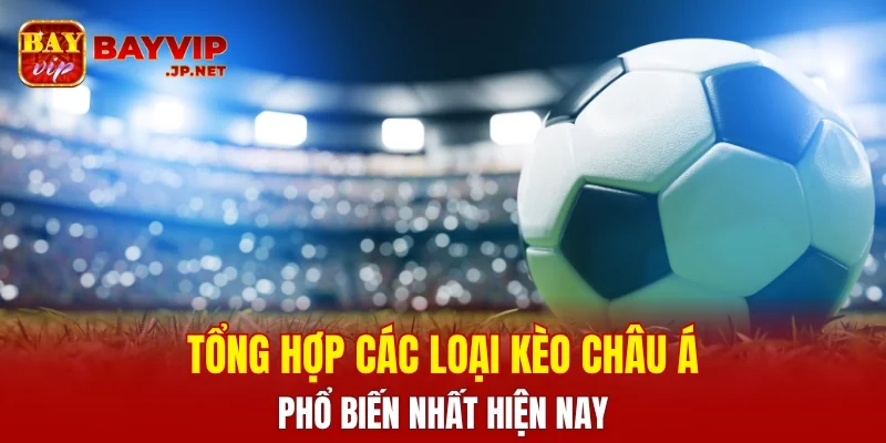 Tổng hợp các loại kèo Châu Á phổ biến nhất hiện tại